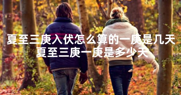 夏至三庚入伏怎么算的一庚是几天 夏至三庚一庚是多